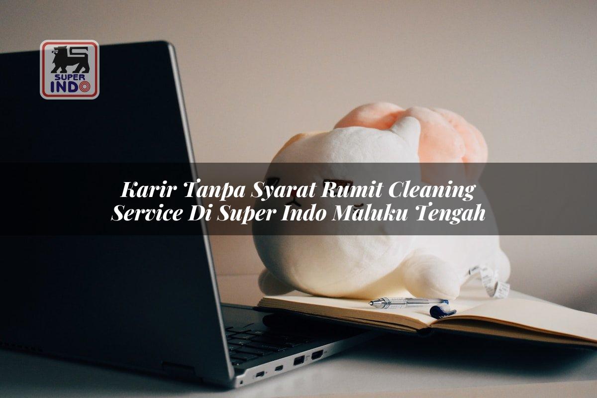 Karir Tanpa Syarat Rumit Cleaning Service di Super Indo Maluku Tengah
