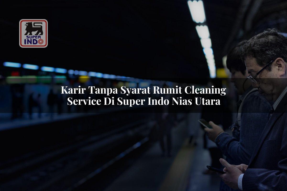 Karir Tanpa Syarat Rumit Cleaning Service di Super Indo Nias Utara