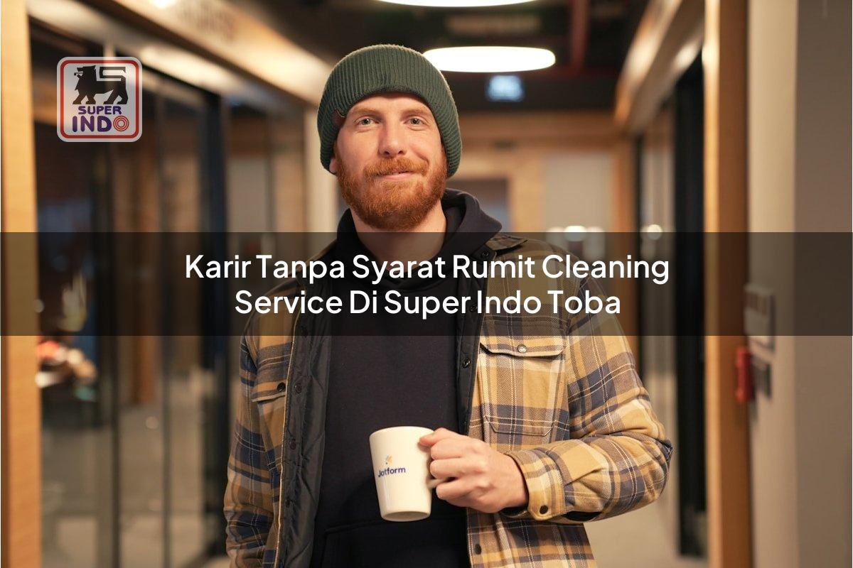 Karir Tanpa Syarat Rumit Cleaning Service di Super Indo Toba