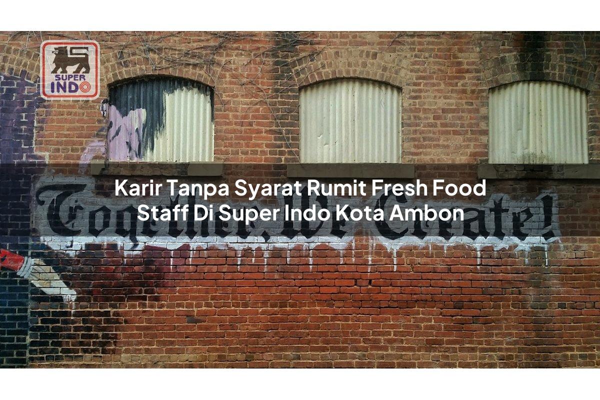 Karir Tanpa Syarat Rumit Fresh Food Staff di Super Indo Kota Ambon