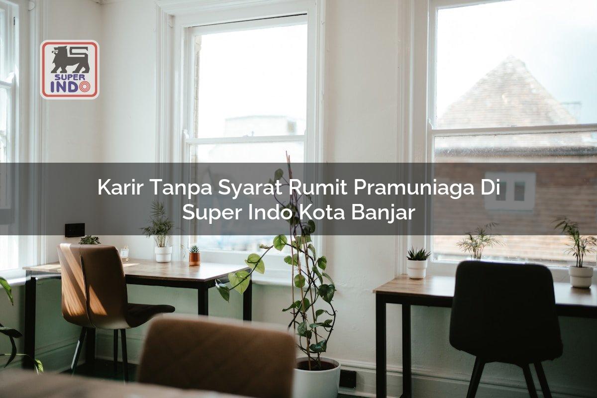 Karir Tanpa Syarat Rumit Pramuniaga di Super Indo Kota Banjar