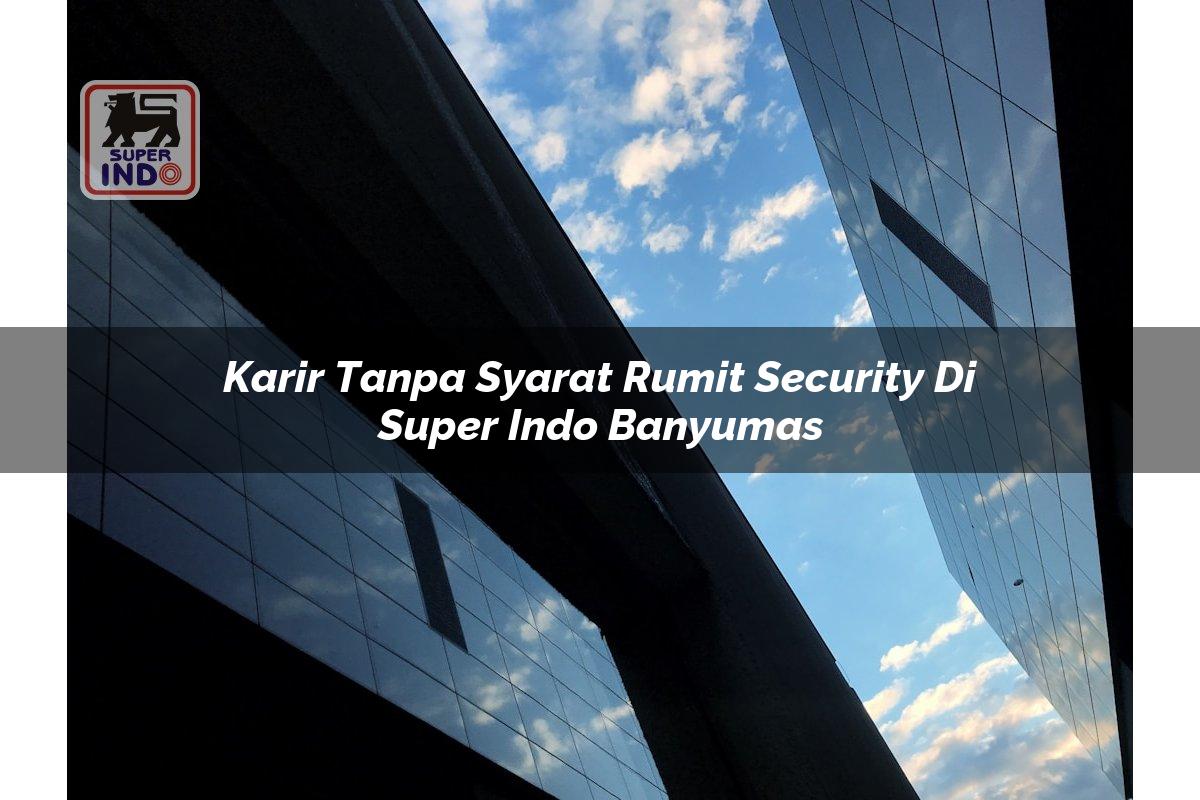 Karir Tanpa Syarat Rumit Security di Super Indo Banyumas