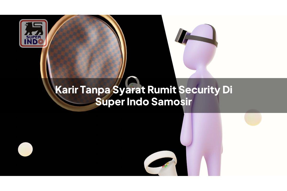 Karir Tanpa Syarat Rumit Security di Super Indo Samosir