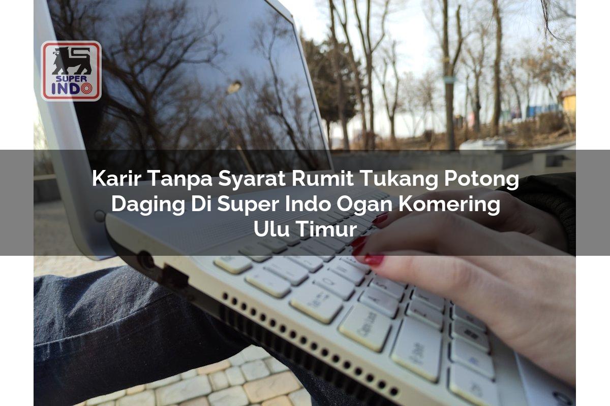 Karir Tanpa Syarat Rumit Tukang Potong Daging di Super Indo Ogan Komering Ulu Timur
