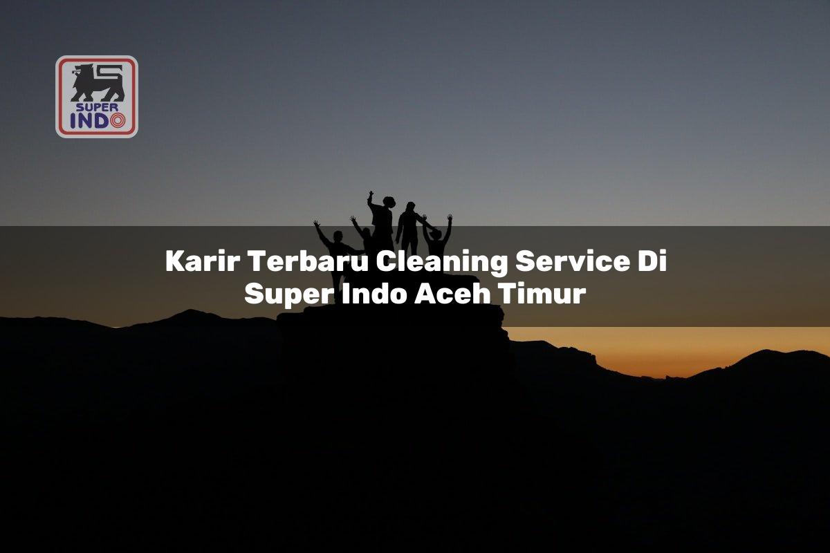 Karir Terbaru Cleaning Service di Super Indo Aceh Timur