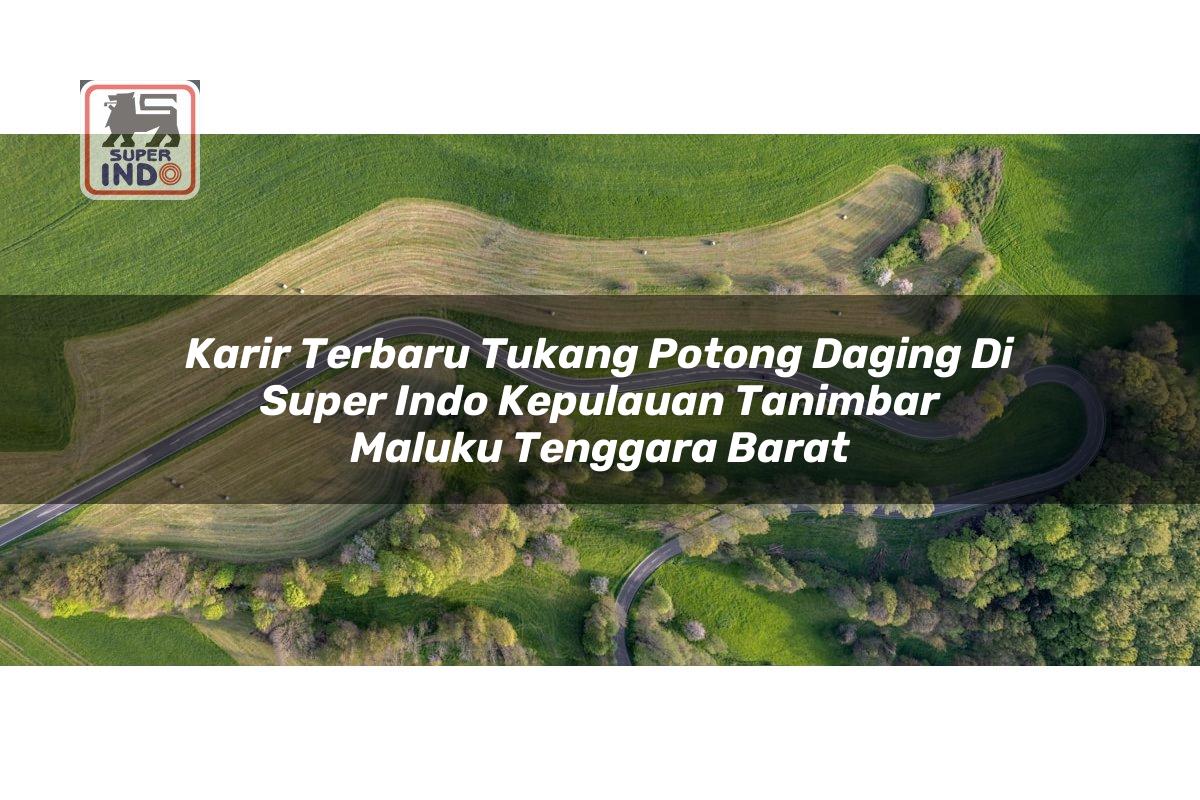 Karir Terbaru Tukang Potong Daging di Super Indo Kepulauan Tanimbar (Maluku Tenggara Barat)