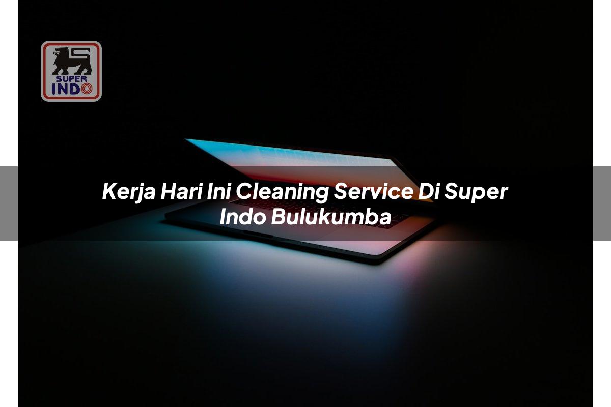 Kerja Hari Ini Cleaning Service di Super Indo Bulukumba