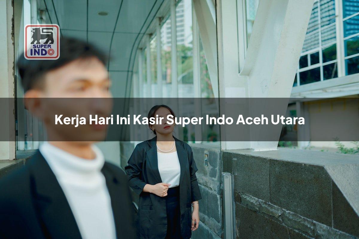 Kerja Hari Ini Kasir Super Indo , Aceh Utara