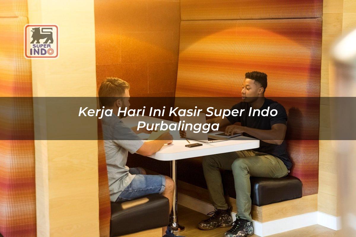 Kerja Hari Ini Kasir Super Indo , Purbalingga