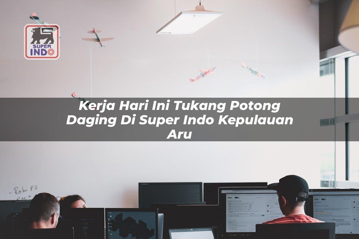 Kerja Hari Ini Tukang Potong Daging di Super Indo Kepulauan Aru