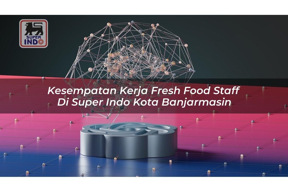 Kesempatan Kerja Fresh Food Staff di Super Indo Kota Banjarmasin