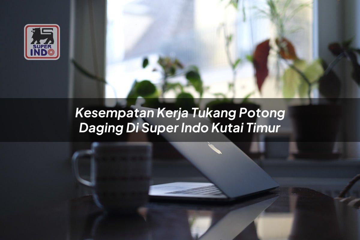 Kesempatan Kerja Tukang Potong Daging di Super Indo Kutai Timur