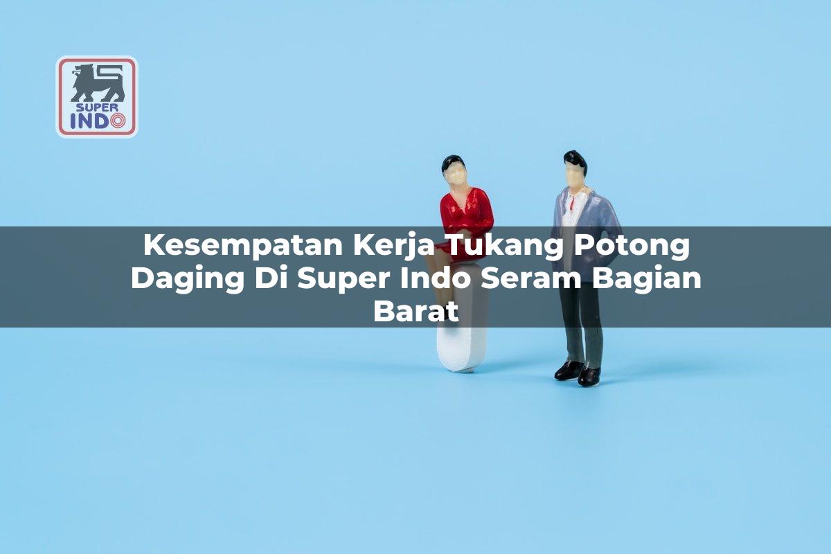 Kesempatan Kerja Tukang Potong Daging di Super Indo Seram Bagian Barat
