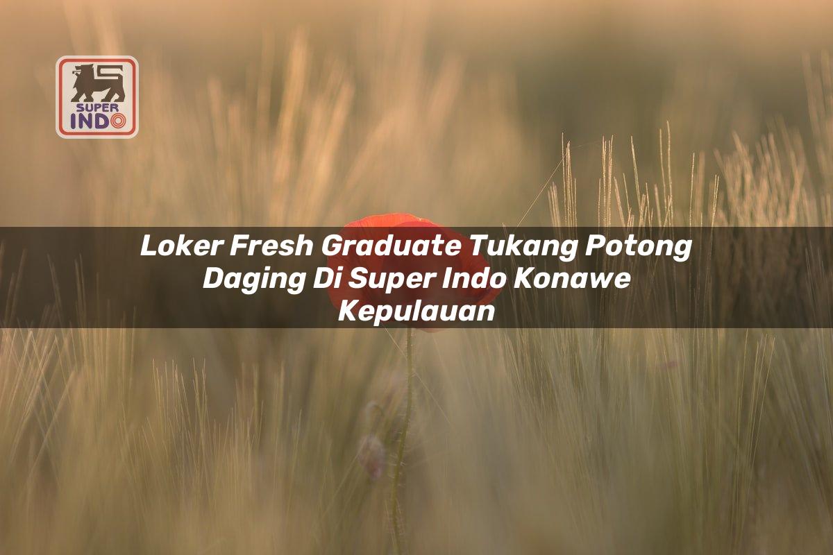 Loker Fresh Graduate Tukang Potong Daging di Super Indo Konawe Kepulauan