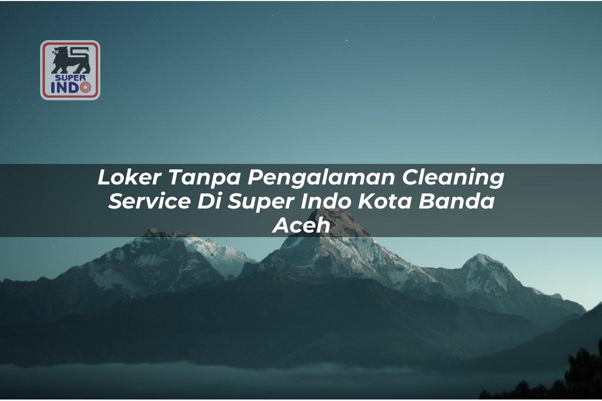 Loker Tanpa Pengalaman Cleaning Service di Super Indo Kota Banda Aceh