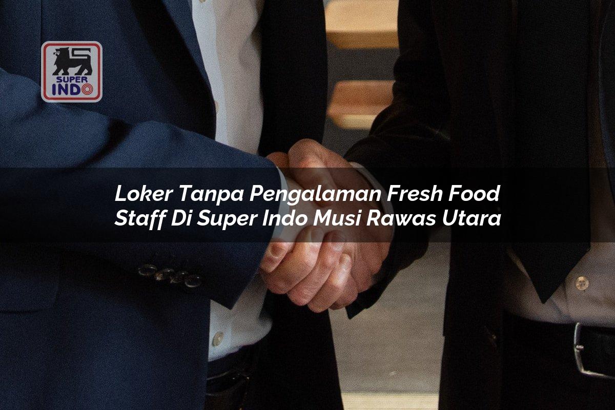 Loker Tanpa Pengalaman Fresh Food Staff di Super Indo Musi Rawas Utara