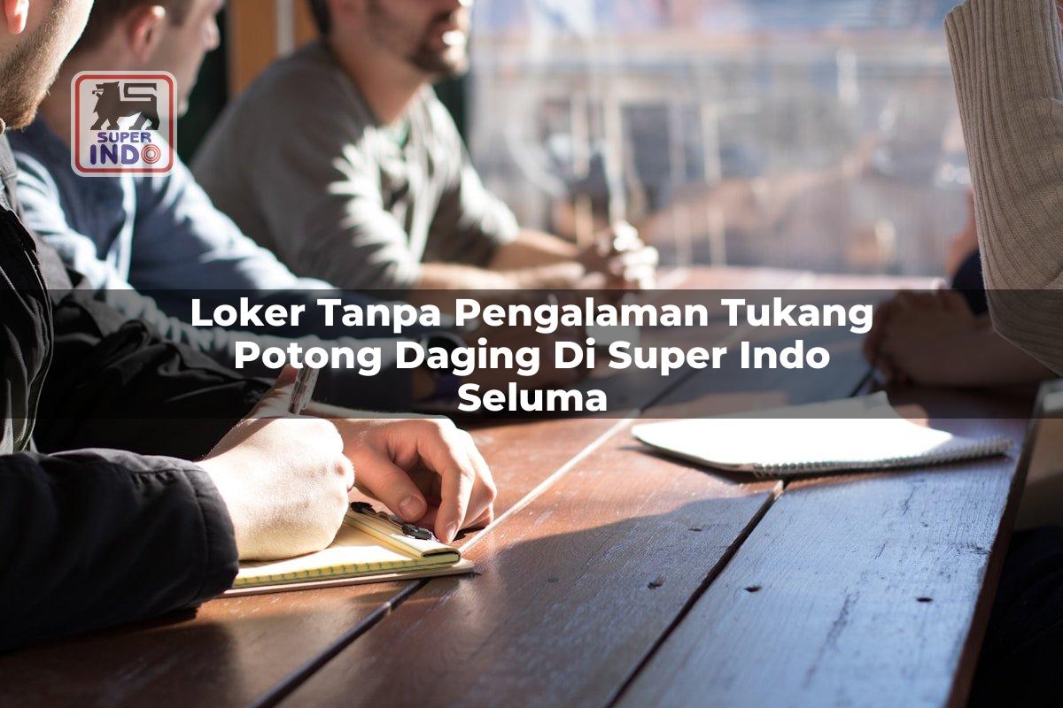 Loker Tanpa Pengalaman Tukang Potong Daging di Super Indo Seluma