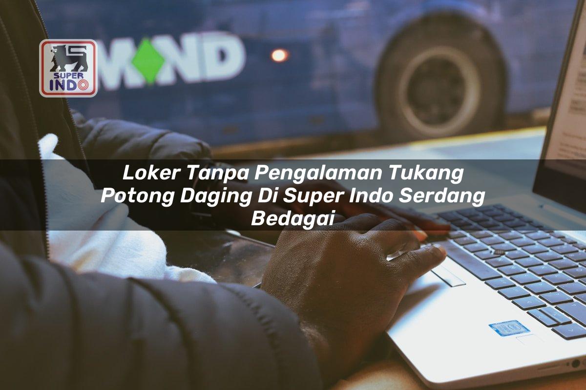 Loker Tanpa Pengalaman Tukang Potong Daging di Super Indo Serdang Bedagai