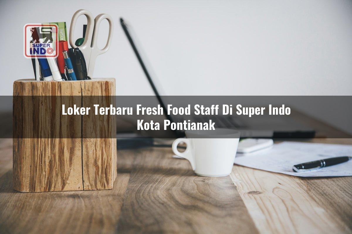Loker Terbaru Fresh Food Staff di Super Indo Kota Pontianak
