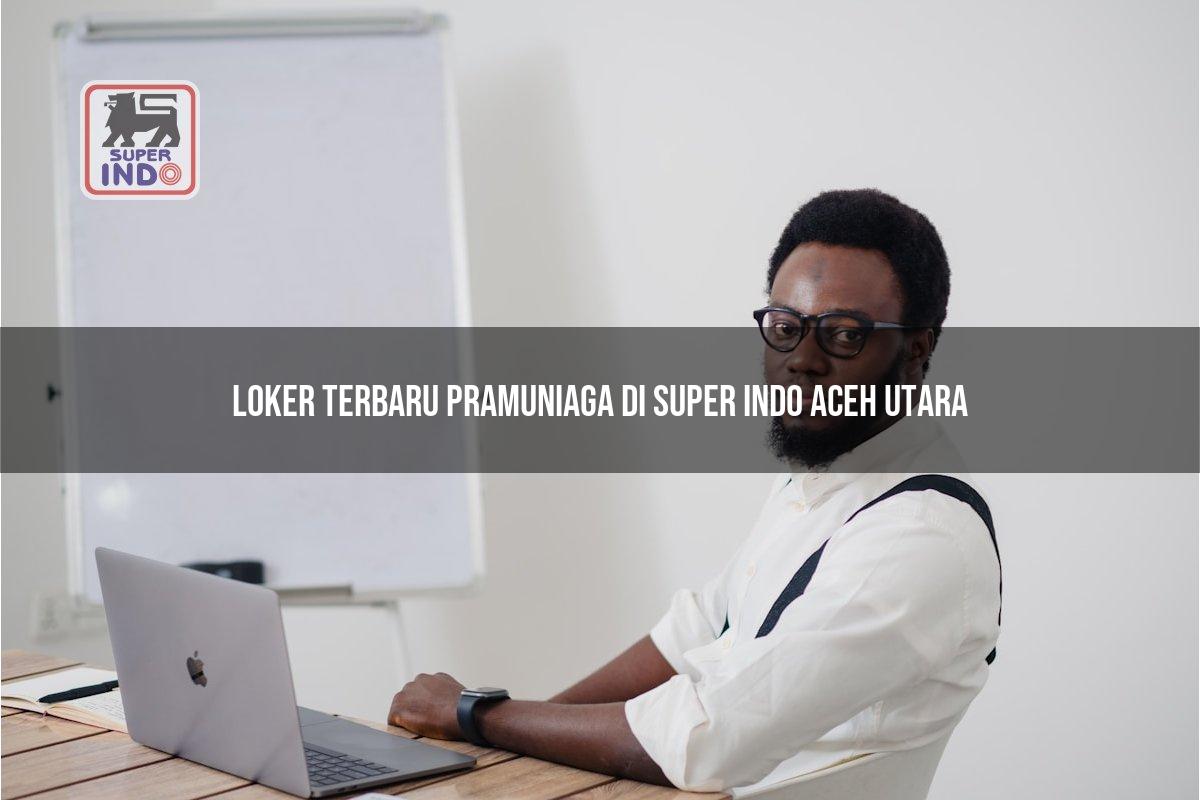 Loker Terbaru Pramuniaga di Super Indo Aceh Utara