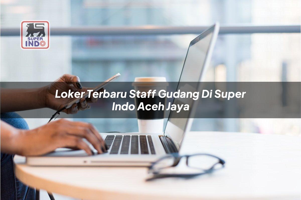 Loker Terbaru Staff Gudang di Super Indo Aceh Jaya
