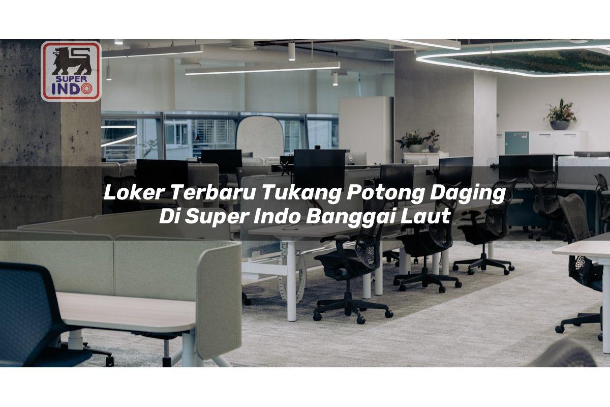 Loker Terbaru Tukang Potong Daging di Super Indo Banggai Laut