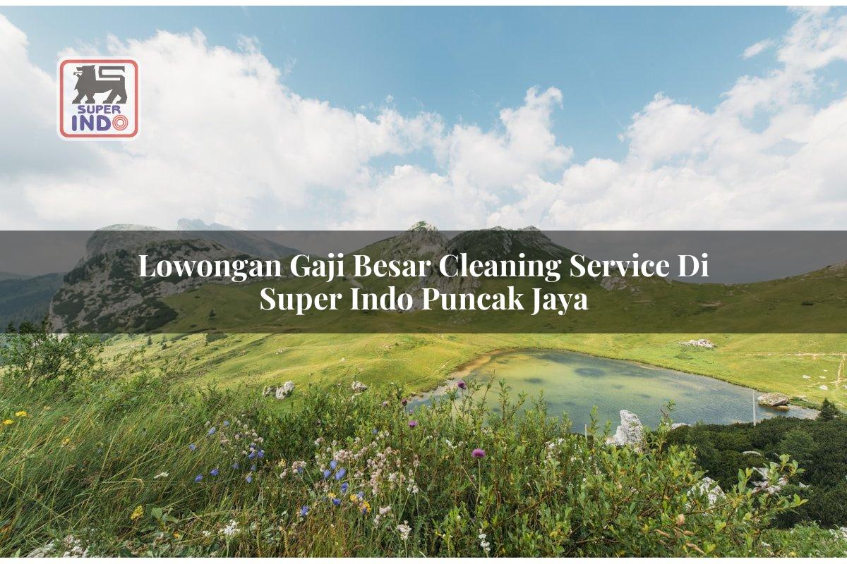 Lowongan Gaji Besar Cleaning Service di Super Indo Puncak Jaya