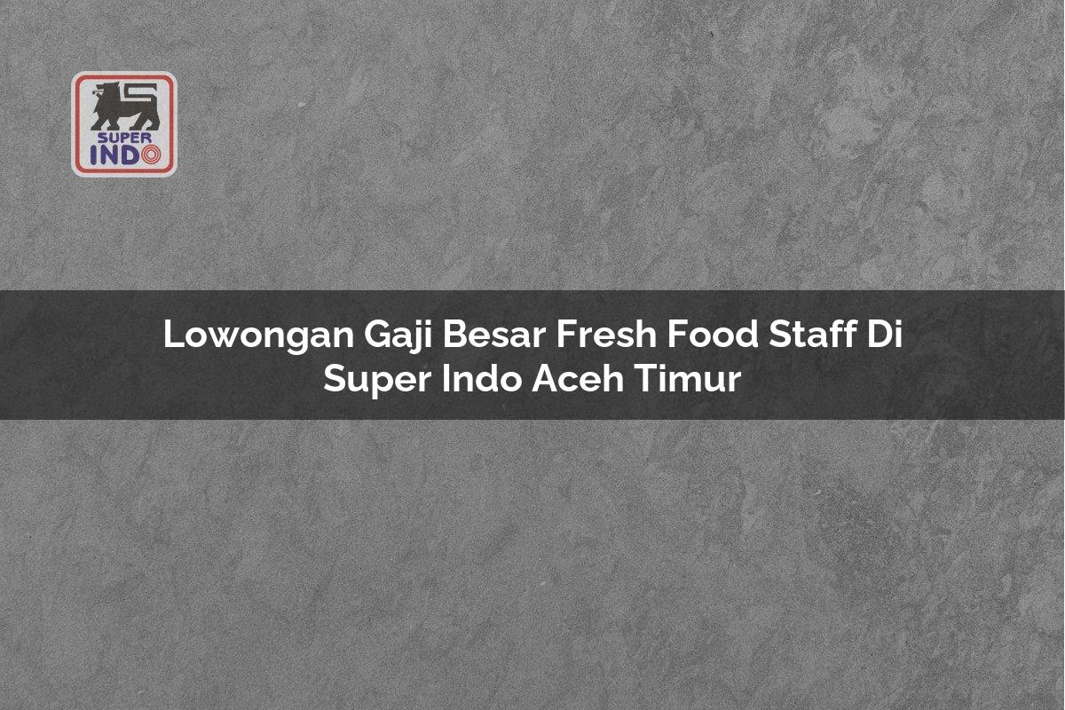 Lowongan Gaji Besar Fresh Food Staff di Super Indo Aceh Timur
