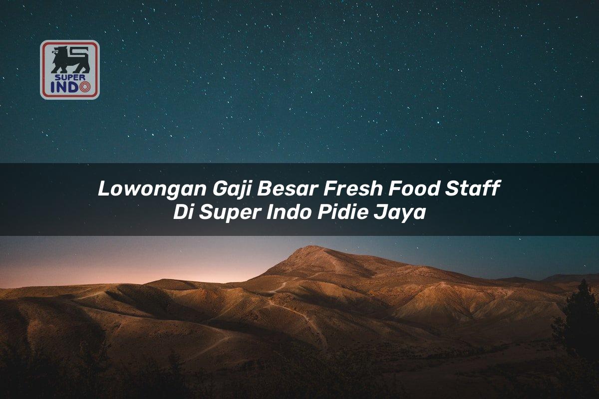 Lowongan Gaji Besar Fresh Food Staff di Super Indo Pidie Jaya