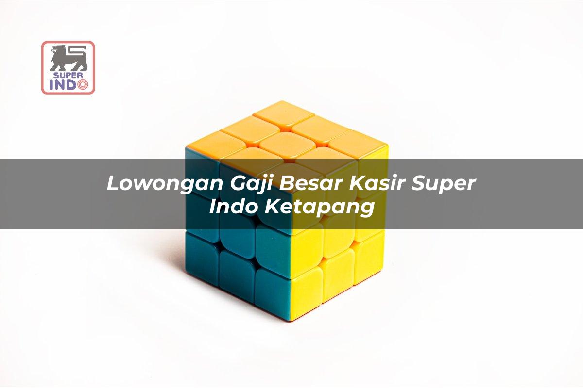 Lowongan Gaji Besar Kasir Super Indo , Ketapang