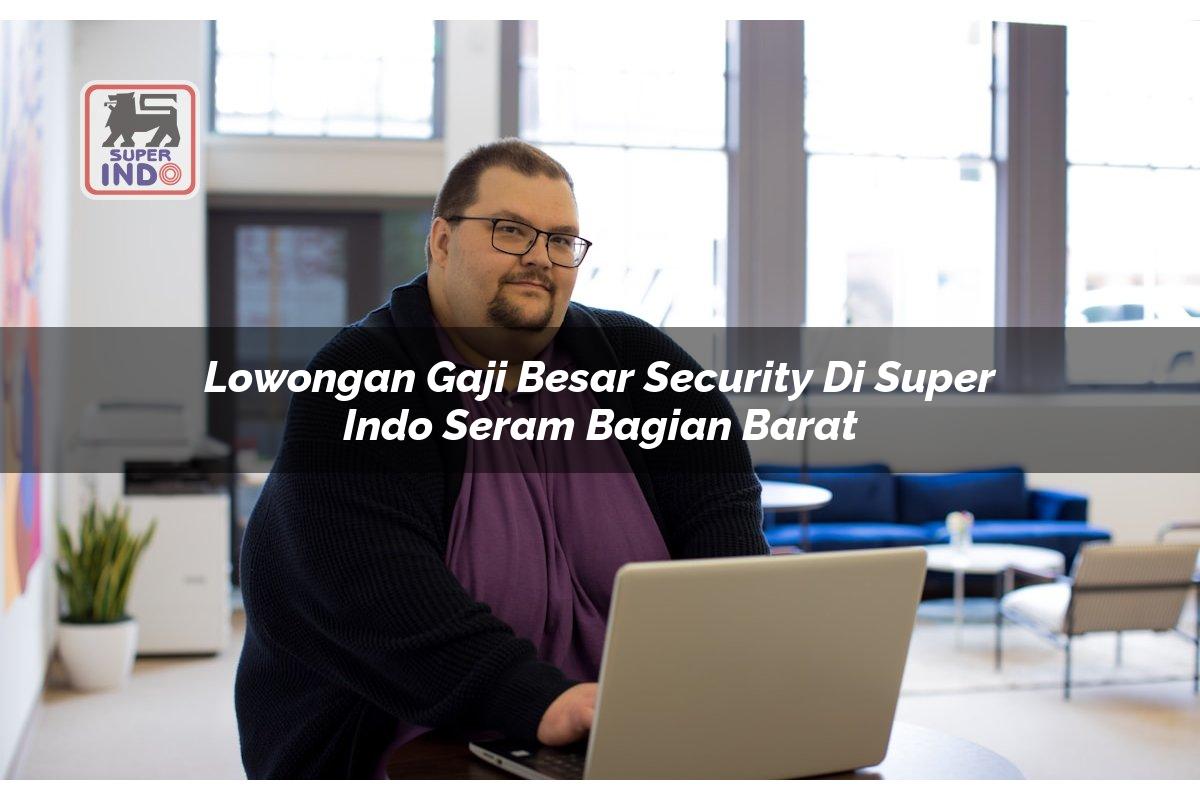 Lowongan Gaji Besar Security di Super Indo Seram Bagian Barat