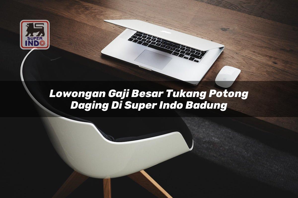 Lowongan Gaji Besar Tukang Potong Daging di Super Indo Badung