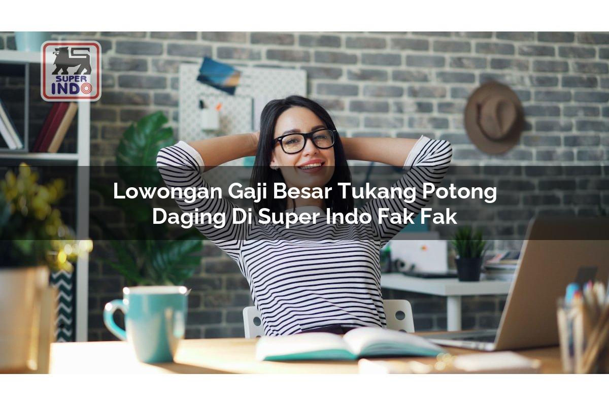 Lowongan Gaji Besar Tukang Potong Daging di Super Indo Fak Fak