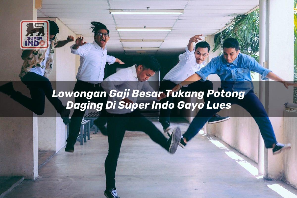 Lowongan Gaji Besar Tukang Potong Daging di Super Indo Gayo Lues