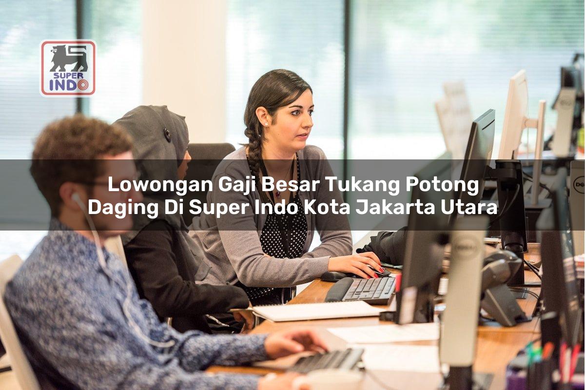 Lowongan Gaji Besar Tukang Potong Daging di Super Indo Kota Jakarta Utara