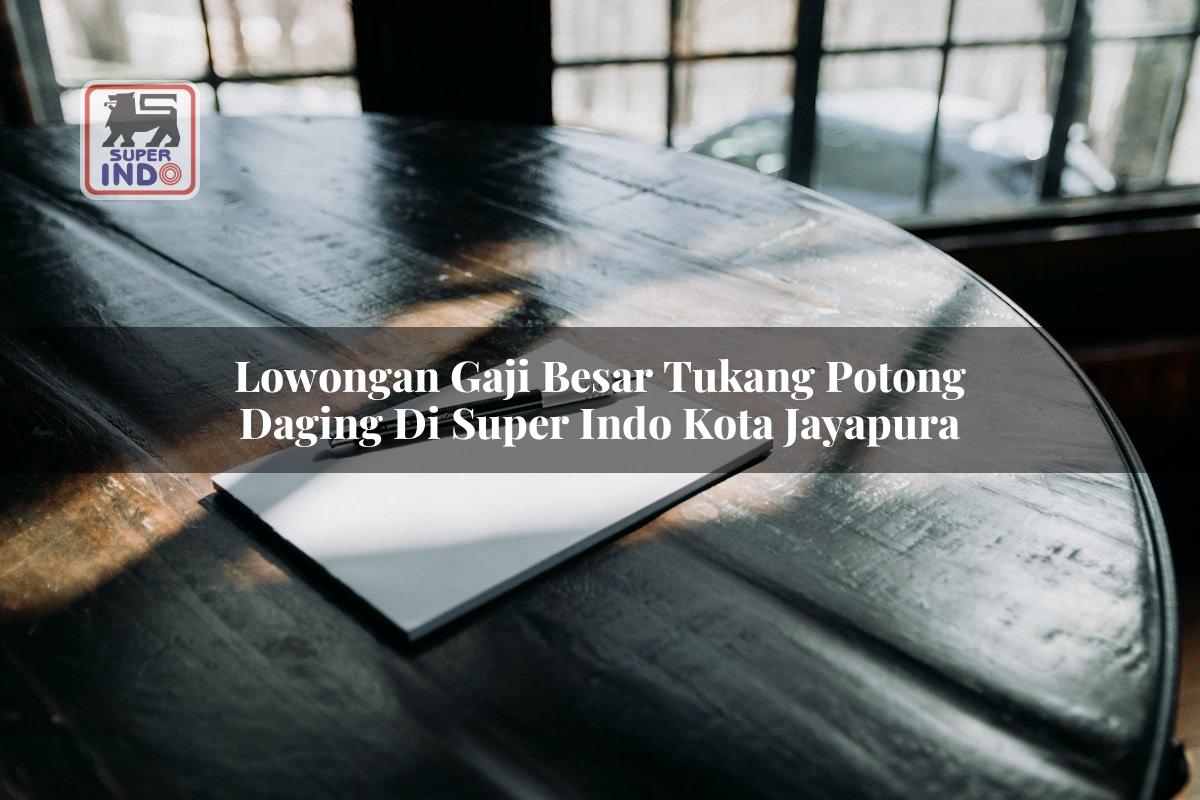 Lowongan Gaji Besar Tukang Potong Daging di Super Indo Kota Jayapura