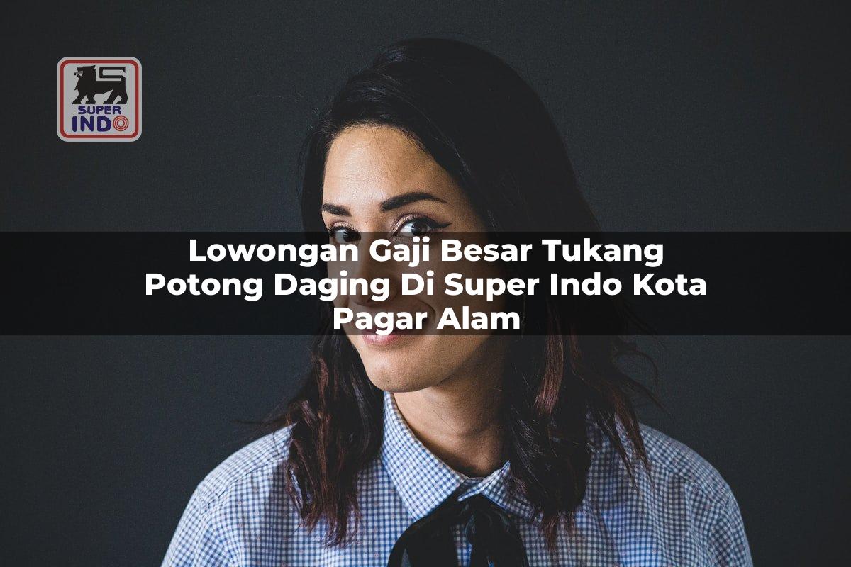 Lowongan Gaji Besar Tukang Potong Daging di Super Indo Kota Pagar Alam