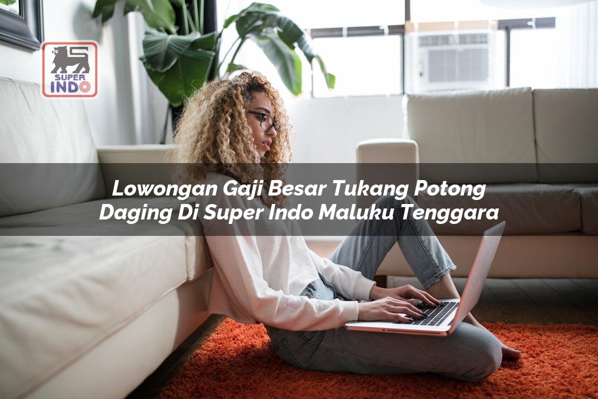 Lowongan Gaji Besar Tukang Potong Daging di Super Indo Maluku Tenggara