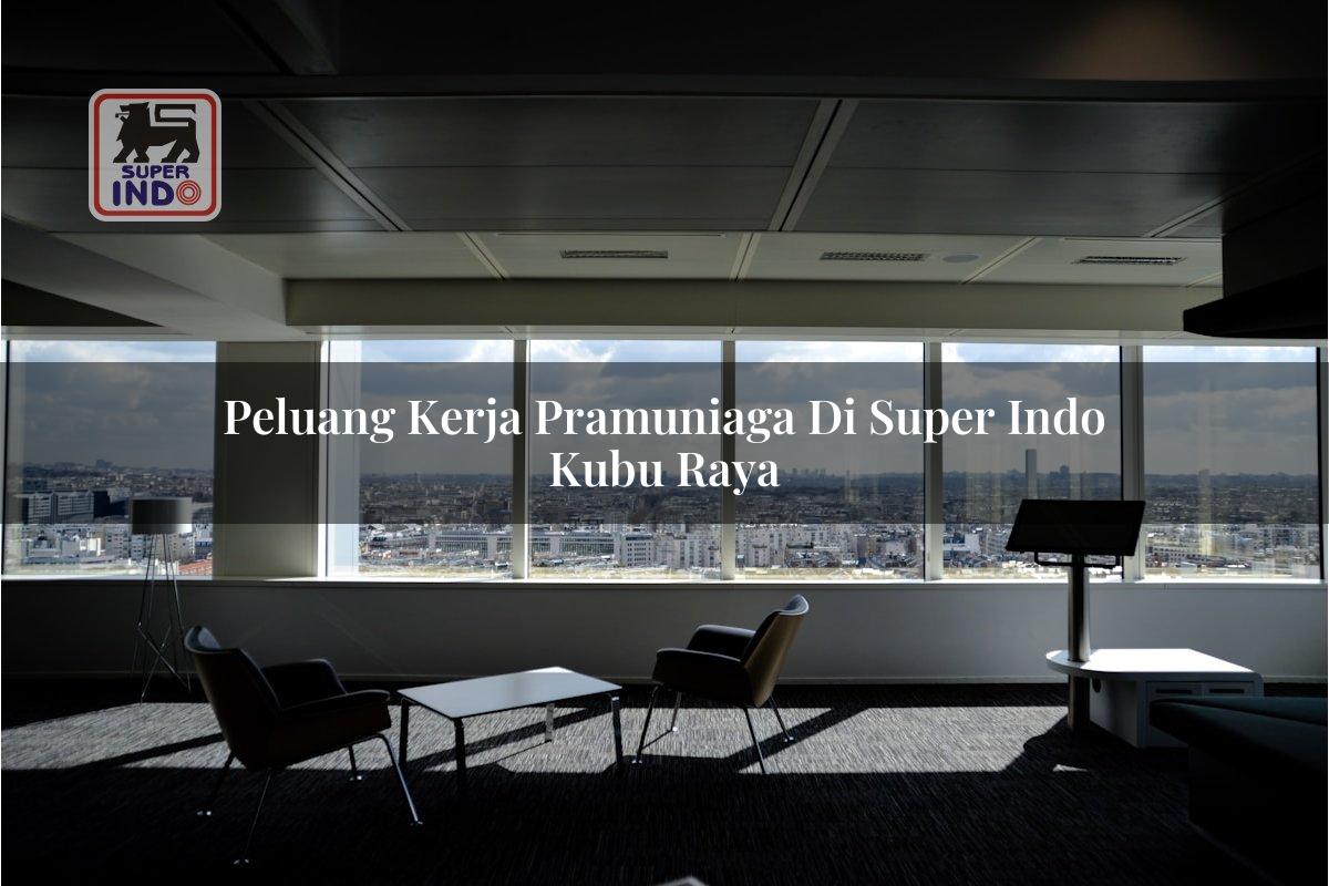 Peluang Kerja Pramuniaga di Super Indo Kubu Raya