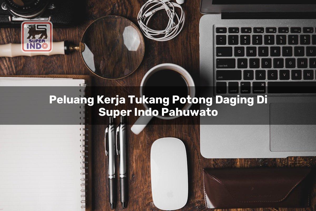 Peluang Kerja Tukang Potong Daging di Super Indo Pahuwato