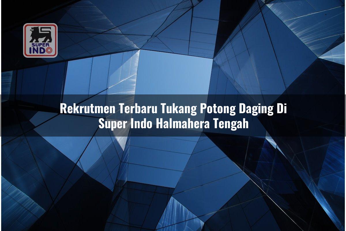 Rekrutmen Terbaru Tukang Potong Daging di Super Indo Halmahera Tengah