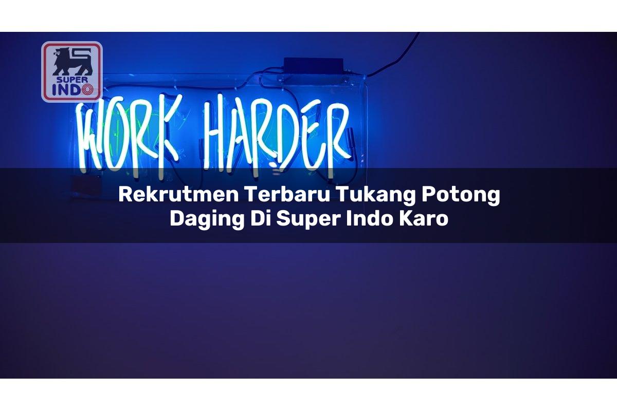 Rekrutmen Terbaru Tukang Potong Daging di Super Indo Karo