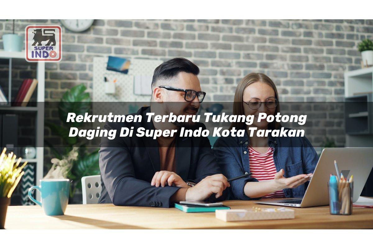 Rekrutmen Terbaru Tukang Potong Daging di Super Indo Kota Tarakan