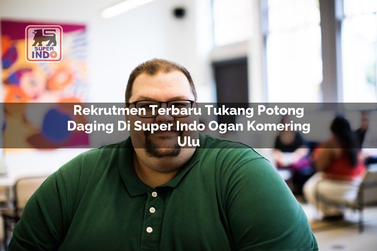 Rekrutmen Terbaru Tukang Potong Daging di Super Indo Ogan Komering Ulu